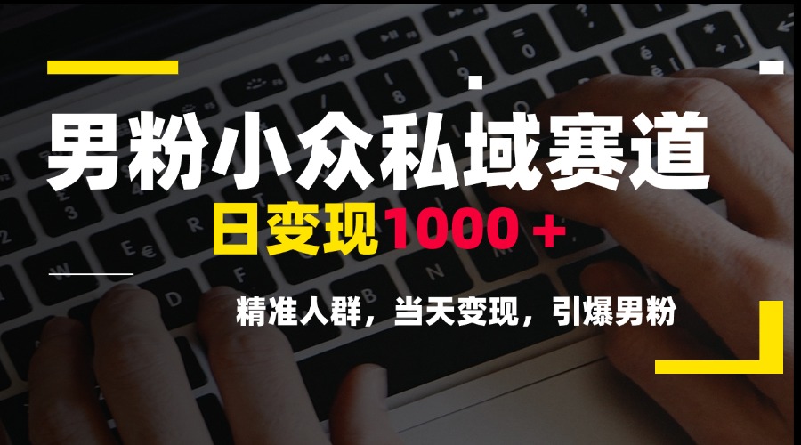 男粉小众私域赛道，日变现1000＋，精准人群，当天变现，引爆男粉优创云网-专注分享网络创业项目落地实操课程 – 全网首发_高质量创业项目输出优创云网
