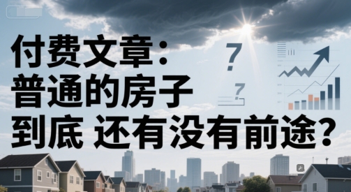 付费文章：普通的房子到底还有没有前途？优创云网-专注分享网络创业项目落地实操课程 – 全网首发_高质量创业项目输出优创云网