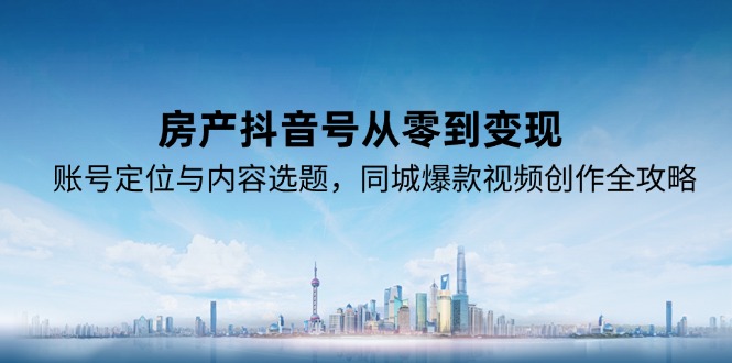 房产抖音号从零到变现，账号定位与内容选题，同城爆款视频创作全攻略优创云网-专注分享网络创业项目落地实操课程 – 全网首发_高质量创业项目输出优创云网