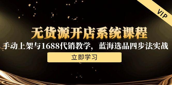 无货源开店系统课程，手动上架与1688代销教学，蓝海选品四步法实战优创云网-专注分享网络创业项目落地实操课程 – 全网首发_高质量创业项目输出优创云网
