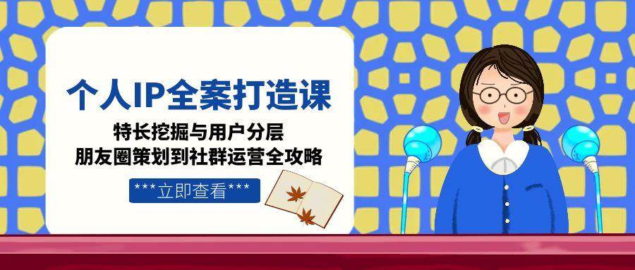 个人IP全案打造课，特长挖掘与用户分层，朋友圈策划到社群运营全攻略优创云网-专注分享网络创业项目落地实操课程 – 全网首发_高质量创业项目输出优创云网