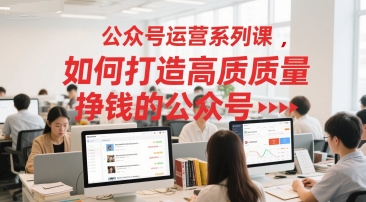 公众号运营系列课，如何打造高质量挣钱的公众号优创云网-专注分享网络创业项目落地实操课程 – 全网首发_高质量创业项目输出优创云网