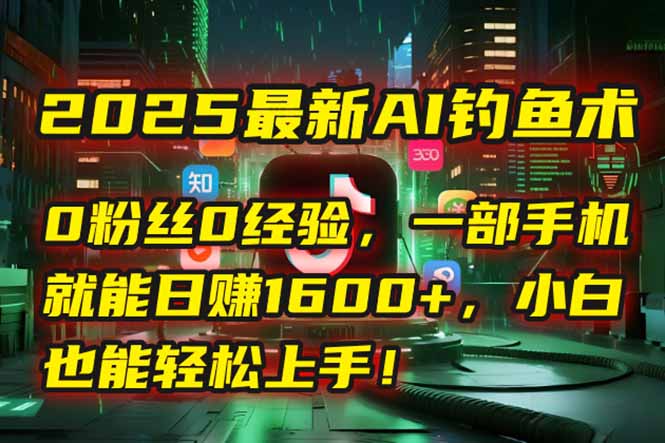 2025最新AI钓鱼术：0粉丝0经验，一部手机就能开启自动赚钱模式！优创云网-专注分享网络创业项目落地实操课程 – 全网首发_高质量创业项目输出优创云网