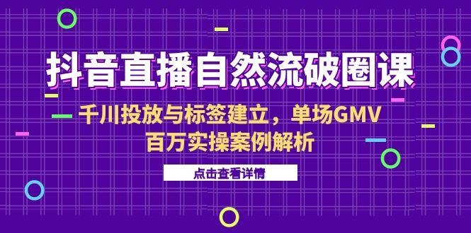 抖音直播自然流破圈课-6月，千川投放与标签建立，单场GMV百万实操案例解析优创云网-专注分享网络创业项目落地实操课程 – 全网首发_高质量创业项目输出优创云网