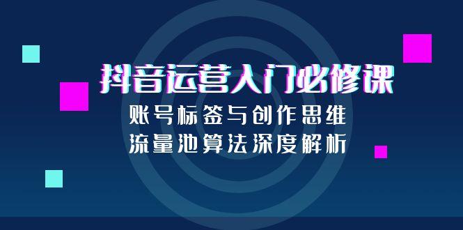 抖音运营入门必修课，账号标签与创作思维，流量池算法深度解析优创云网-专注分享网络创业项目落地实操课程 – 全网首发_高质量创业项目输出优创云网