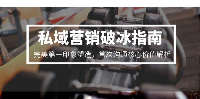 私域营销破冰指南，完美第一印象塑造，首次沟通核心价值解析优创云网-专注分享网络创业项目落地实操课程 – 全网首发_高质量创业项目输出优创云网
