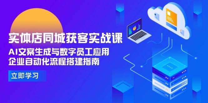实体店同城获客实战课，AI文案生成与数字员工应用,企业自动化流程搭建指南优创云网-专注分享网络创业项目落地实操课程 – 全网首发_高质量创业项目输出优创云网