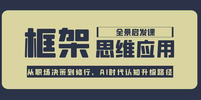 框架思维应用全景课，从职场决策到修行，AI时代认知升级路径优创云网-专注分享网络创业项目落地实操课程 – 全网首发_高质量创业项目输出优创云网