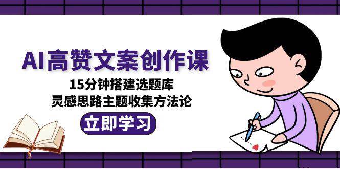 AI高赞文案创作课，15分钟搭建选题库，灵感思路主题收集方法论优创云网-专注分享网络创业项目落地实操课程 – 全网首发_高质量创业项目输出优创云网