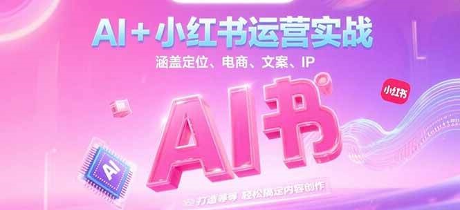 AI+小红书运营实战，涵盖定位、电商、文案、IP 打造等，轻松搞定内容创作优创云网-专注分享网络创业项目落地实操课程 – 全网首发_高质量创业项目输出优创云网