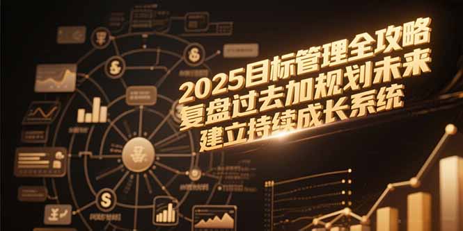 2025目标管理全攻略，复盘过去加规划未来，建立持续成长系统优创云网-专注分享网络创业项目落地实操课程 – 全网首发_高质量创业项目输出优创云网