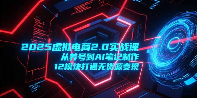 2025虚拟电商2.0实战课，从养号到AI笔记制作，12模块打通无货源变现优创云网-专注分享网络创业项目落地实操课程 – 全网首发_高质量创业项目输出优创云网