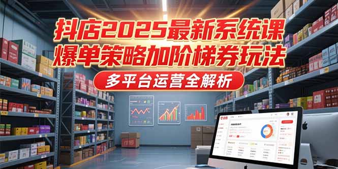 抖店2025最新系统课，爆单策略加阶梯券玩法，多平台运营全解析优创云网-专注分享网络创业项目落地实操课程 – 全网首发_高质量创业项目输出优创云网