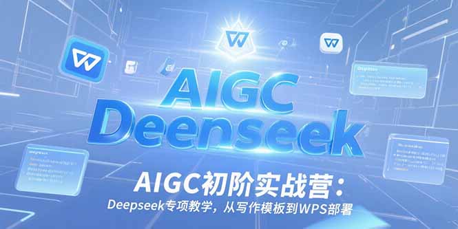 AIGC初阶实战营：Deepseek专项教学，从写作模板到WPS部署优创云网-专注分享网络创业项目落地实操课程 – 全网首发_高质量创业项目输出优创云网