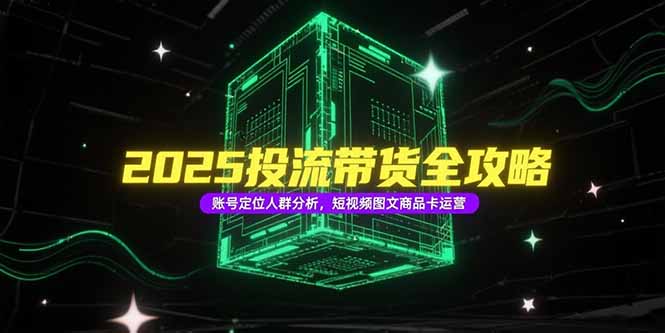2025投流带货全攻略，账号定位人群分析，短视频图文商品卡运营优创云网-专注分享网络创业项目落地实操课程 – 全网首发_高质量创业项目输出优创云网