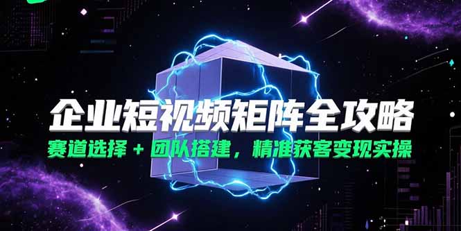 企业短视频矩阵全攻略，赛道选择+团队搭建，精准获客变现实操优创云网-专注分享网络创业项目落地实操课程 – 全网首发_高质量创业项目输出优创云网