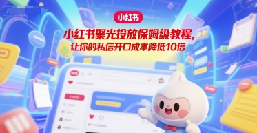 小红书聚光投放保姆级教程，让你的私信开口成本降低10倍优创云网-专注分享网络创业项目落地实操课程 – 全网首发_高质量创业项目输出优创云网