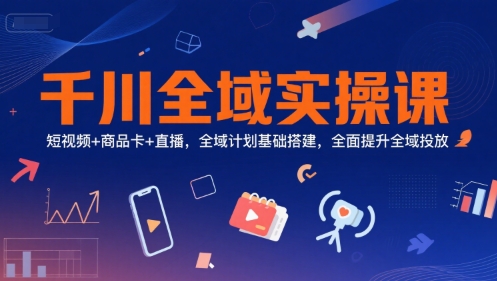 千川全域实操课，短视频+商品卡+直播，全域计划基础搭建，全面提升全域投放优创云网-专注分享网络创业项目落地实操课程 – 全网首发_高质量创业项目输出优创云网