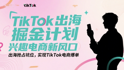 TikTok出海掘金计划，兴趣电商新风口，出海抢占坑位，实现TikTok电商爆单优创云网-专注分享网络创业项目落地实操课程 – 全网首发_高质量创业项目输出优创云网