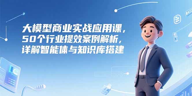 大模型商业实战应用课，50个行业提效案例解析，详解智能体与知识库搭建优创云网-专注分享网络创业项目落地实操课程 – 全网首发_高质量创业项目输出优创云网
