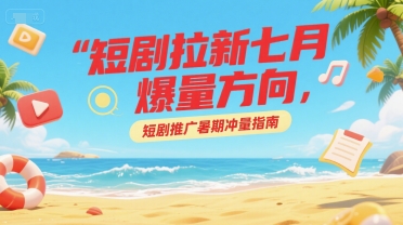 短剧拉新七月爆量方向，短剧推广暑期冲量指南优创云网-专注分享网络创业项目落地实操课程 – 全网首发_高质量创业项目输出优创云网