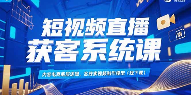 短视频直播获客系统课，内容电商底层逻辑，含线索视频制作模型(线下课优创云网-专注分享网络创业项目落地实操课程 – 全网首发_高质量创业项目输出优创云网