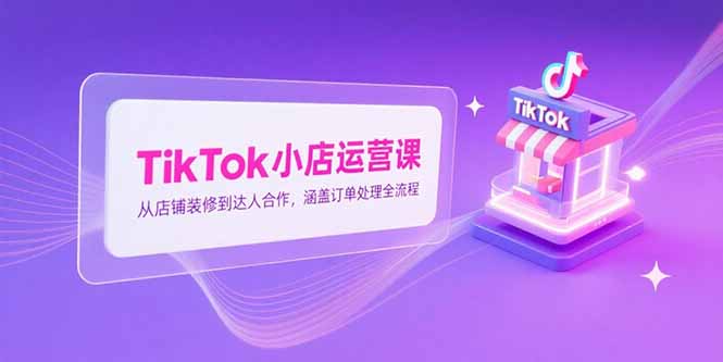 TikTok小店运营课，从店铺装修到达人合作，涵盖订单处理全流程优创云网-专注分享网络创业项目落地实操课程 – 全网首发_高质量创业项目输出优创云网