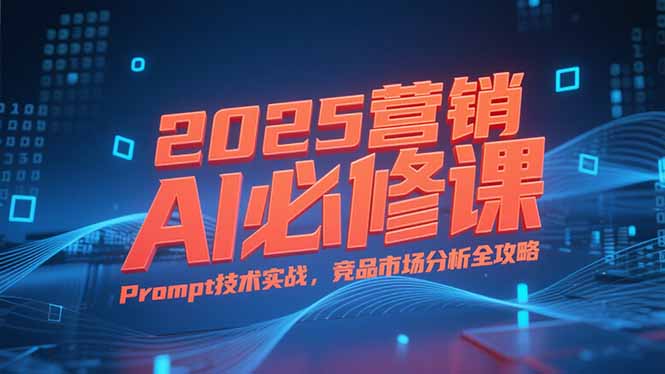 2025营销AI必修课，业务拆解逻辑，Prompt技术实战，竞品市场分析全攻略优创云网-专注分享网络创业项目落地实操课程 – 全网首发_高质量创业项目输出优创云网