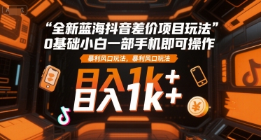 全新蓝海抖音差价项目玩法，0基础小白一部手机即可操作，暴利风口玩法，日入1k+【揭秘】优创云网-专注分享网络创业项目落地实操课程 – 全网首发_高质量创业项目输出优创云网