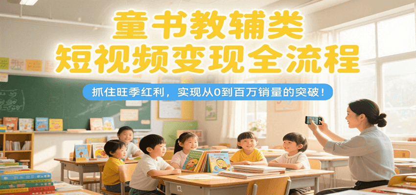 童书教辅类短视频变现全流程，抓住旺季红利，实现从0到百万销量的突破！优创云网-专注分享网络创业项目落地实操课程 – 全网首发_高质量创业项目输出优创云网