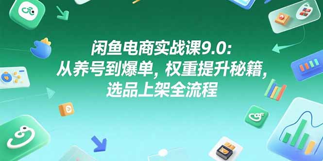 闲鱼电商实战课9.0：从养号到爆单，权重提升秘籍，选品上架全流程优创云网-专注分享网络创业项目落地实操课程 – 全网首发_高质量创业项目输出优创云网