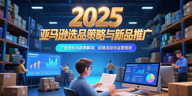 2025亚马逊选品策略与新品推广，广告优化与政策解读，促销活动与运营规划优创云网-专注分享网络创业项目落地实操课程 – 全网首发_高质量创业项目输出优创云网