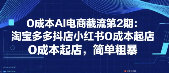 0成本AI电商截流第2期：淘宝多多抖店小红书0成本起店，简单粗暴优创云网-专注分享网络创业项目落地实操课程 – 全网首发_高质量创业项目输出优创云网