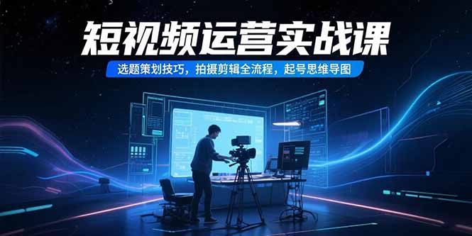短视频运营实战课，选题策划技巧，拍摄剪辑全流程，起号思维导图优创云网-专注分享网络创业项目落地实操课程 – 全网首发_高质量创业项目输出优创云网