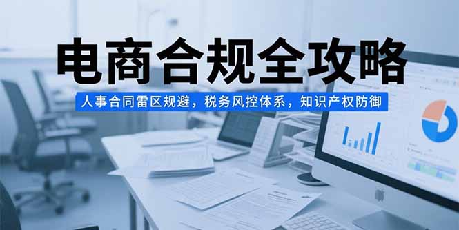 电商合规全攻略，人事合同雷区规避，税务风控体系，知识产权防御优创云网-专注分享网络创业项目落地实操课程 – 全网首发_高质量创业项目输出优创云网