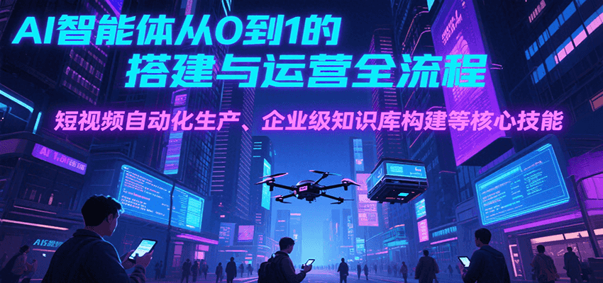 AI智能体从0到1的搭建与运营全流程，短视频自动化生产、企业级知识库构建等核心技能优创云网-专注分享网络创业项目落地实操课程 – 全网首发_高质量创业项目输出优创云网