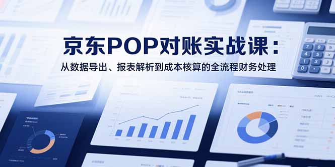 2025京东POP对账实战课：从数据导出、报表解析到成本核算的全流程财务处理优创云网-专注分享网络创业项目落地实操课程 – 全网首发_高质量创业项目输出优创云网