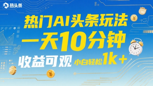 热门AI头条玩法，一天10分钟，收益可观，小白轻松日入1k+【揭秘】优创云网-专注分享网络创业项目落地实操课程 – 全网首发_高质量创业项目输出优创云网