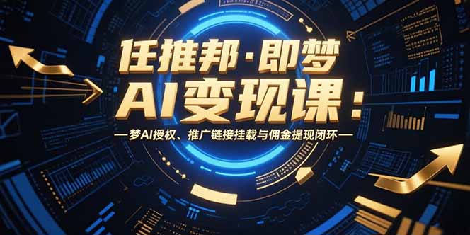 任推邦·即梦AI变现课：梦AI授权、推广链接挂载与佣金提现闭环优创云网-专注分享网络创业项目落地实操课程 – 全网首发_高质量创业项目输出优创云网