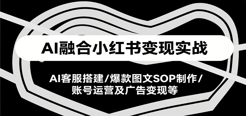 AI融合小红书变现实战课，AI客服搭建/爆款图文SOP制作/账号运营及广告变现等优创云网-专注分享网络创业项目落地实操课程 – 全网首发_高质量创业项目输出优创云网